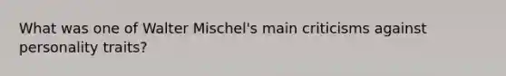 What was one of Walter Mischel's main criticisms against personality traits?