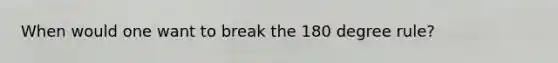 When would one want to break the 180 degree rule?