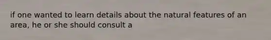 if one wanted to learn details about the natural features of an area, he or she should consult a