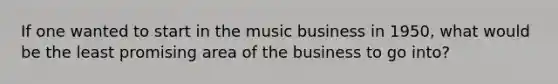 If one wanted to start in the music business in 1950, what would be the least promising area of the business to go into?