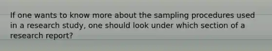 If one wants to know more about the sampling procedures used in a research study, one should look under which section of a research report?