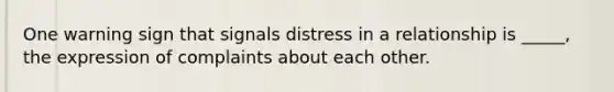 One warning sign that signals distress in a relationship is _____, the expression of complaints about each other.