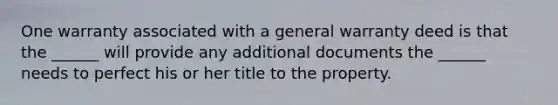 One warranty associated with a general warranty deed is that the ______ will provide any additional documents the ______ needs to perfect his or her title to the property.