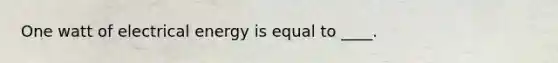 One watt of electrical energy is equal to ____.