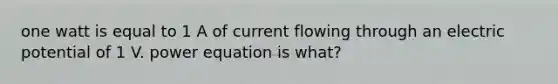 one watt is equal to 1 A of current flowing through an electric potential of 1 V. power equation is what?