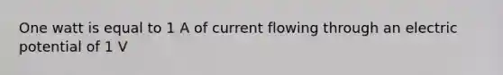 One watt is equal to 1 A of current flowing through an electric potential of 1 V