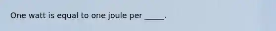 One watt is equal to one joule per _____.