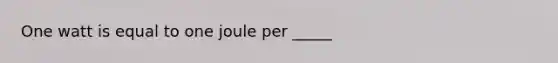 One watt is equal to one joule per _____