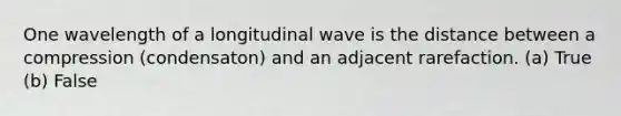 One wavelength of a longitudinal wave is the distance between a compression (condensaton) and an adjacent rarefaction. (a) True (b) False