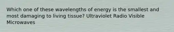 Which one of these wavelengths of energy is the smallest and most damaging to living tissue? Ultraviolet Radio Visible Microwaves