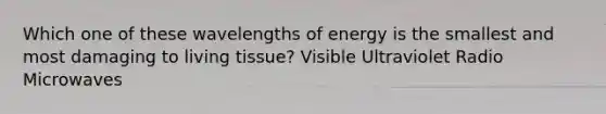 Which one of these wavelengths of energy is the smallest and most damaging to living tissue? Visible Ultraviolet Radio Microwaves