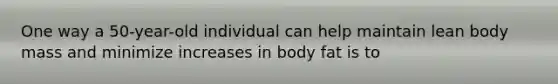 One way a 50-year-old individual can help maintain lean body mass and minimize increases in body fat is to