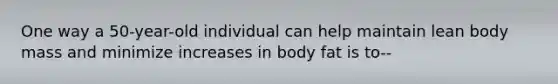 One way a 50-year-old individual can help maintain lean body mass and minimize increases in body fat is to--