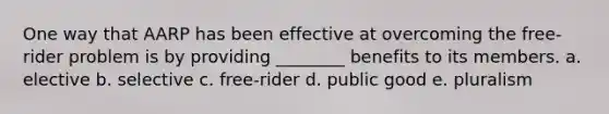 One way that AARP has been effective at overcoming the free-rider problem is by providing ________ benefits to its members. a. elective b. selective c. free-rider d. public good e. pluralism