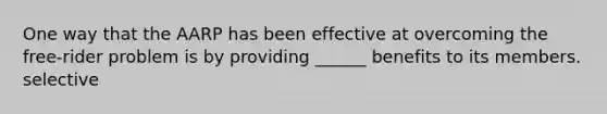 One way that the AARP has been effective at overcoming the free-rider problem is by providing ______ benefits to its members. selective