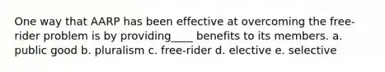 One way that AARP has been effective at overcoming the free-rider problem is by providing____ benefits to its members. a. public good b. pluralism c. free-rider d. elective e. selective