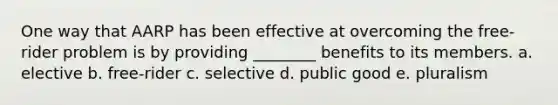 One way that AARP has been effective at overcoming the free-rider problem is by providing ________ benefits to its members. a. elective b. free-rider c. selective d. public good e. pluralism