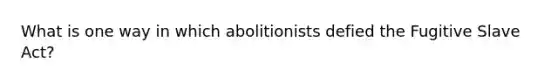 What is one way in which abolitionists defied the Fugitive Slave Act?