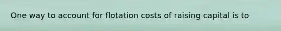 One way to account for flotation costs of raising capital is to