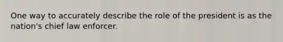 One way to accurately describe the role of the president is as the nation's chief law enforcer.