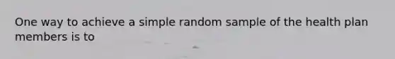 One way to achieve a simple random sample of the health plan members is to