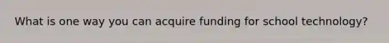 What is one way you can acquire funding for school technology?