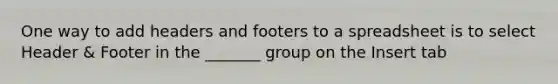 One way to add headers and footers to a spreadsheet is to select Header & Footer in the _______ group on the Insert tab