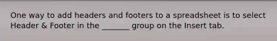 One way to add headers and footers to a spreadsheet is to select Header & Footer in the _______ group on the Insert tab.