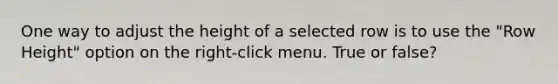 One way to adjust the height of a selected row is to use the "Row Height" option on the right-click menu. True or false?