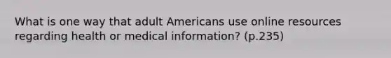 What is one way that adult Americans use online resources regarding health or medical information? (p.235)