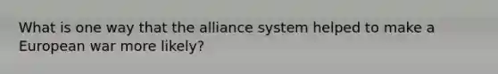 What is one way that the alliance system helped to make a European war more likely?