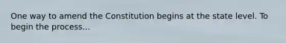 One way to amend the Constitution begins at the state level. To begin the process...