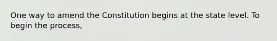 One way to amend the Constitution begins at the state level. To begin the process,