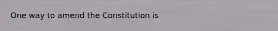 One way to amend the Constitution is