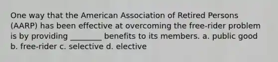 One way that the American Association of Retired Persons (AARP) has been effective at overcoming the free-rider problem is by providing ________ benefits to its members. a. public good b. free-rider c. selective d. elective