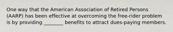 One way that the American Association of Retired Persons (AARP) has been effective at overcoming the free-rider problem is by providing ________ benefits to attract dues-paying members.