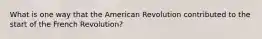 What is one way that the American Revolution contributed to the start of the French Revolution?