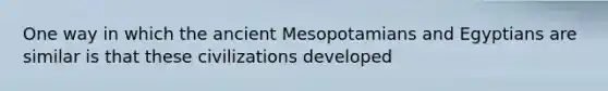 One way in which the ancient Mesopotamians and Egyptians are similar is that these civilizations developed