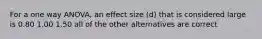 For a one way ANOVA, an effect size (d) that is considered large is 0.80 1.00 1.50 all of the other alternatives are correct