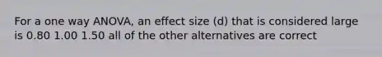 For a one way ANOVA, an effect size (d) that is considered large is 0.80 1.00 1.50 all of the other alternatives are correct