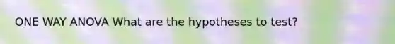 ONE WAY ANOVA What are the hypotheses to test?