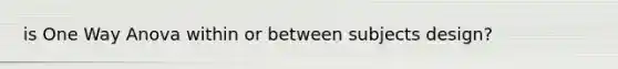 is One Way Anova within or between subjects design?
