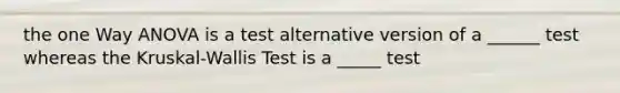 the one Way ANOVA is a test alternative version of a ______ test whereas the Kruskal-Wallis Test is a _____ test