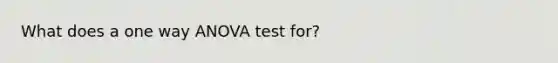 What does a one way ANOVA test for?