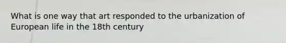 What is one way that art responded to the urbanization of European life in the 18th century