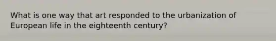 What is one way that art responded to the urbanization of European life in the eighteenth century?