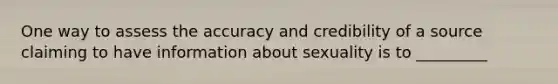 One way to assess the accuracy and credibility of a source claiming to have information about sexuality is to _________