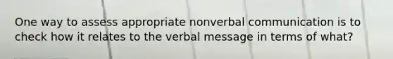 One way to assess appropriate nonverbal communication is to check how it relates to the verbal message in terms of what?