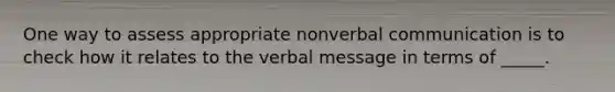 One way to assess appropriate nonverbal communication is to check how it relates to the verbal message in terms of _____.