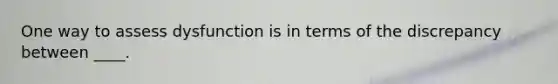 One way to assess dysfunction is in terms of the discrepancy between ____.